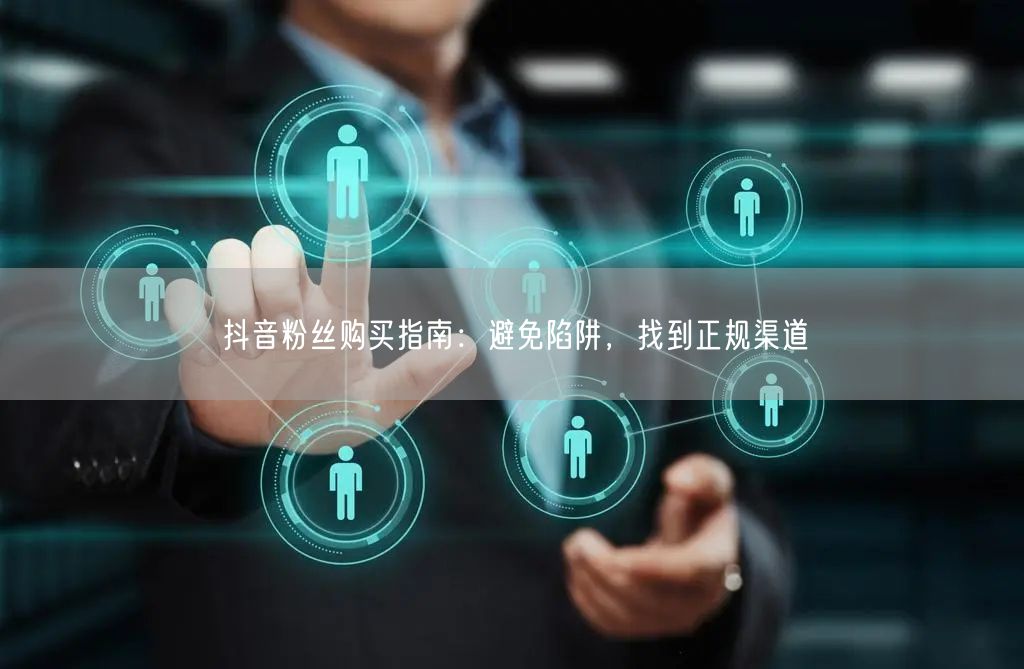 抖音粉丝购买指南：避免陷阱，找到正规渠道