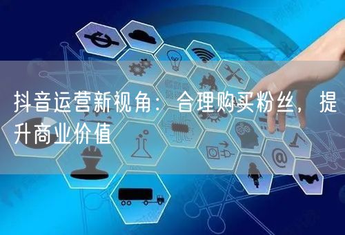 抖音运营新视角：合理购买粉丝，提升商业价值