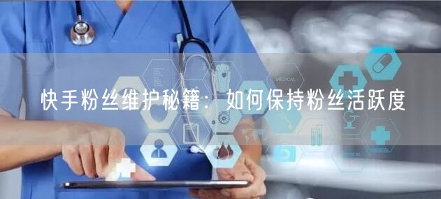 快手粉丝维护秘籍：如何保持粉丝活跃度
