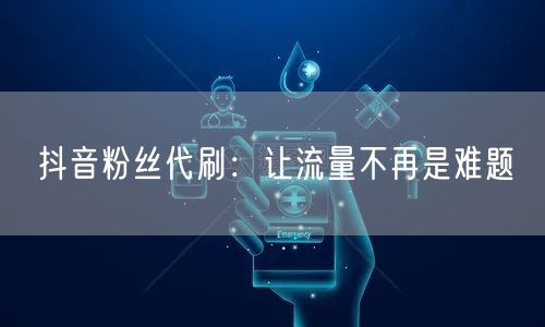 抖音粉丝代刷：让流量不再是难题