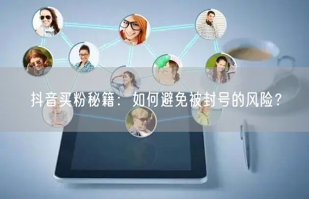 抖音买粉秘籍：如何避免被封号的风险？