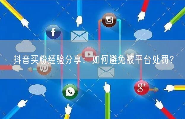 抖音买粉经验分享：如何避免被平台处罚？