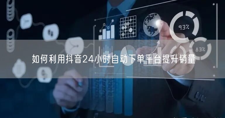 如何利用抖音24小时自动下单平台提升销量