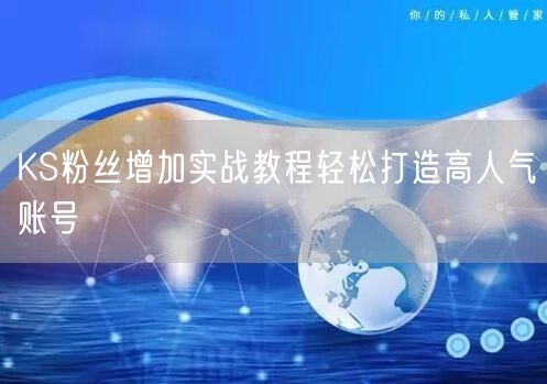KS粉丝增加实战教程轻松打造高人气账号