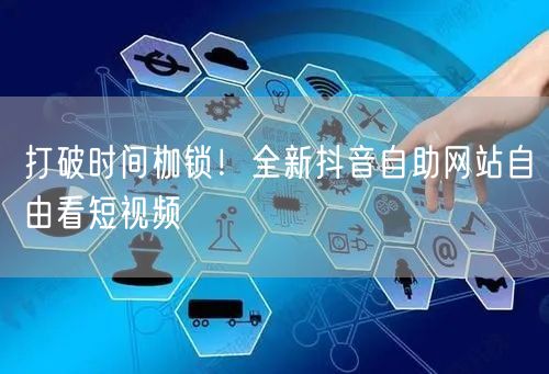 打破时间枷锁！全新抖音自助网站自由看短视频