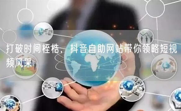 打破时间桎梏，抖音自助网站带你领略短视频风采