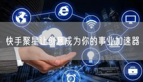 快手聚星让创意成为你的事业加速器
