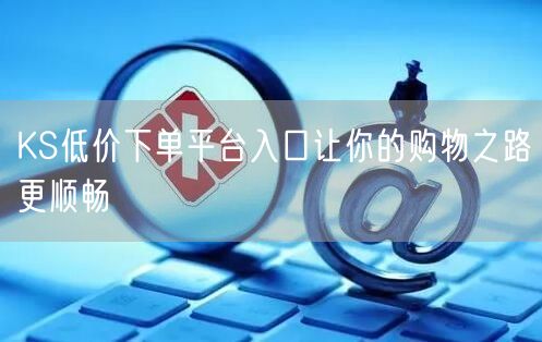KS低价下单平台入口让你的购物之路更顺畅