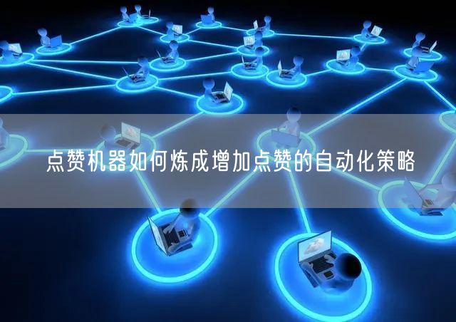 点赞机器如何炼成增加点赞的自动化策略
