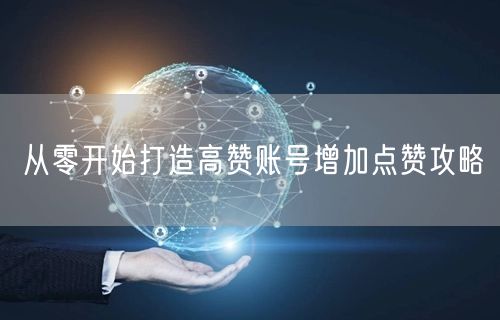 从零开始打造高赞账号增加点赞攻略