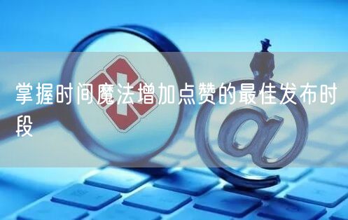 掌握时间魔法增加点赞的最佳发布时段