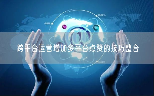 跨平台运营增加多平台点赞的技巧整合