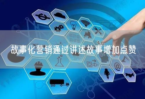 故事化营销通过讲述故事增加点赞