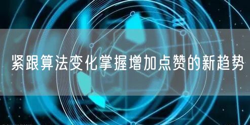 紧跟算法变化掌握增加点赞的新趋势