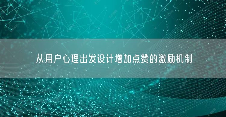 从用户心理出发设计增加点赞的激励机制