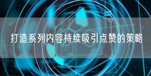 打造系列内容持续吸引点赞的策略