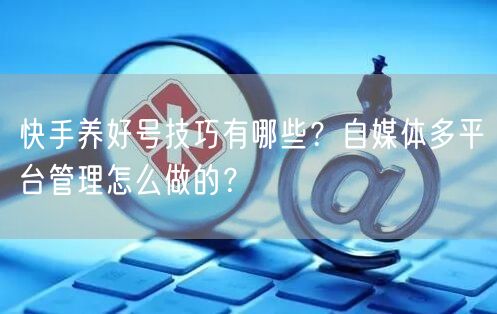 快手养好号技巧有哪些？自媒体多平台管理怎么做的？