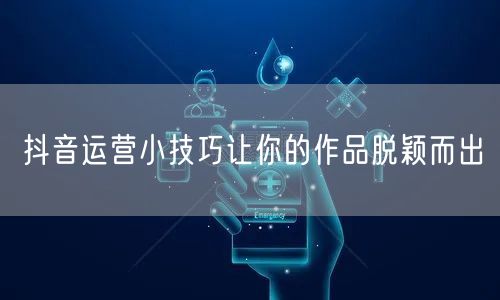 抖音运营小技巧让你的作品脱颖而出