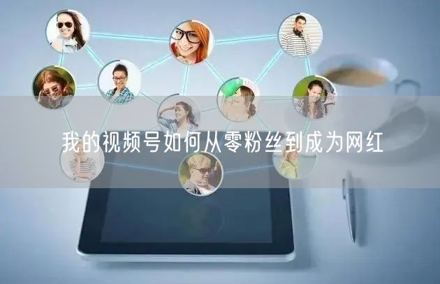 我的视频号如何从零粉丝到成为网红