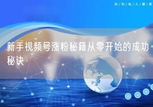 新手视频号涨粉秘籍从零开始的成功秘诀