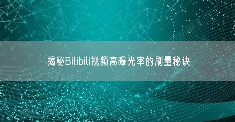 揭秘Bilibili视频高曝光率的刷量秘诀