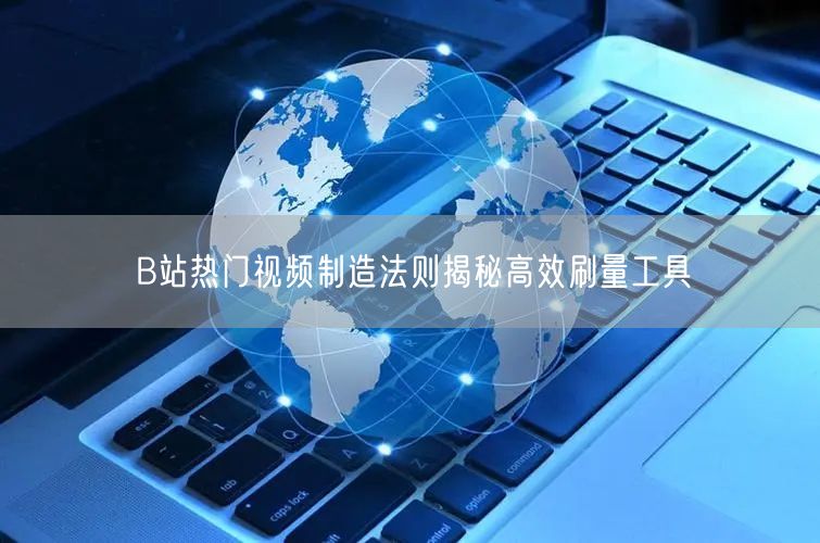 B站热门视频制造法则揭秘高效刷量工具
