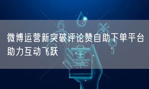 微博运营新突破评论赞自助下单平台助力互动飞跃