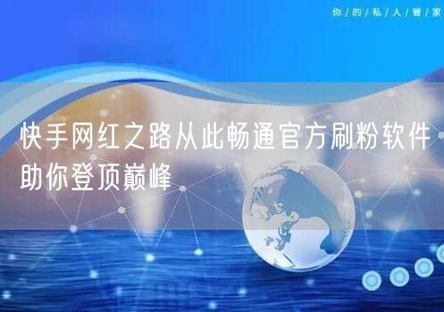 快手网红之路从此畅通官方刷粉软件助你登顶巅峰