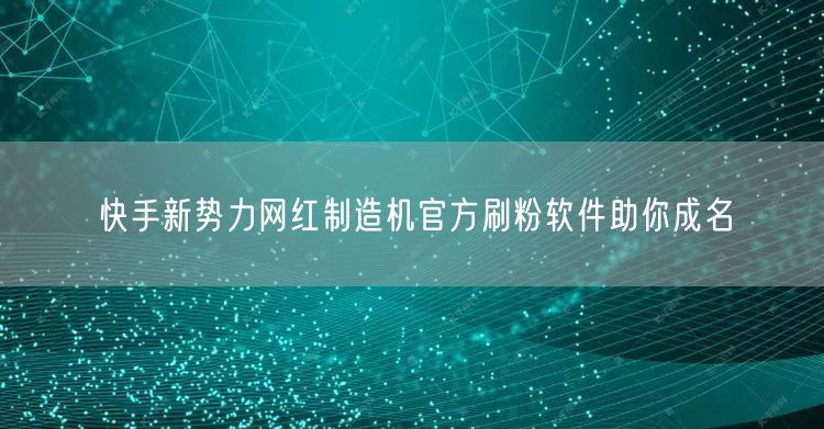 快手新势力网红制造机官方刷粉软件助你成名