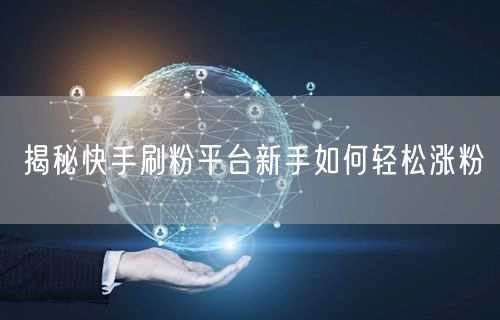 揭秘快手刷粉平台新手如何轻松涨粉