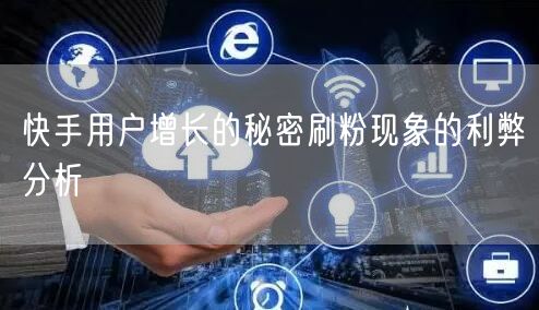 快手用户增长的秘密刷粉现象的利弊分析