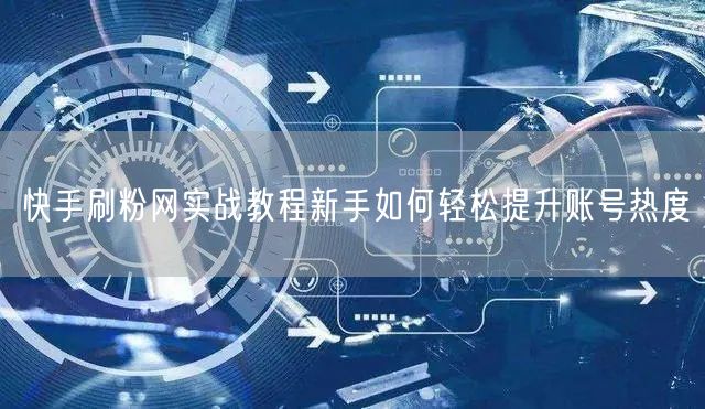 快手刷粉网实战教程新手如何轻松提升账号热度
