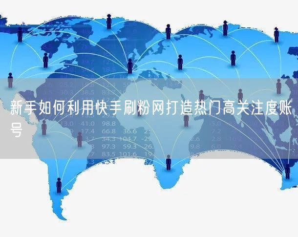 新手如何利用快手刷粉网打造热门高关注度账号