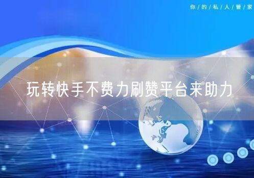 玩转快手不费力刷赞平台来助力