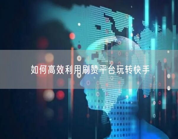如何高效利用刷赞平台玩转快手