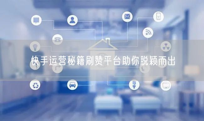 快手运营秘籍刷赞平台助你脱颖而出