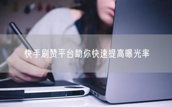 快手刷赞平台助你快速提高曝光率