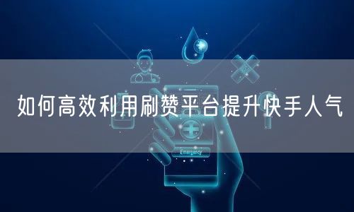 如何高效利用刷赞平台提升快手人气