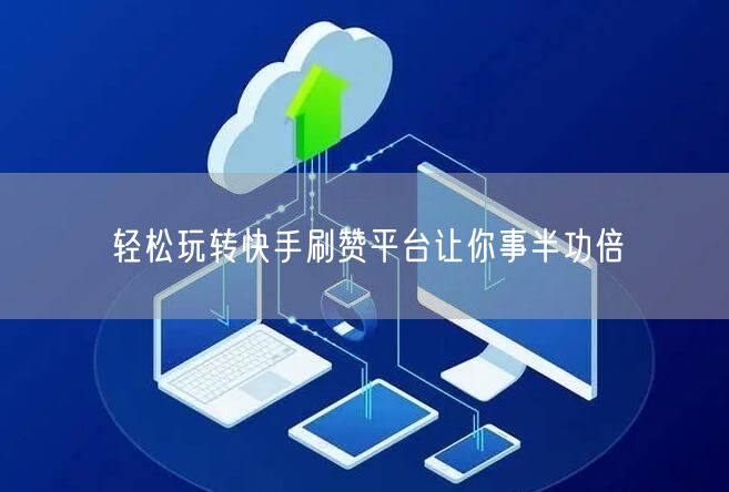 轻松玩转快手刷赞平台让你事半功倍