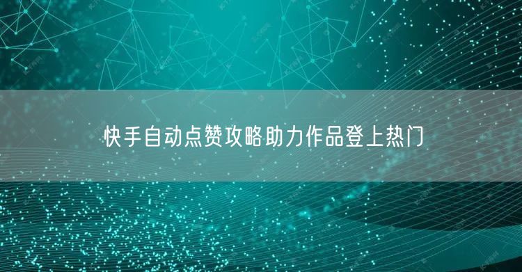 快手自动点赞攻略助力作品登上热门