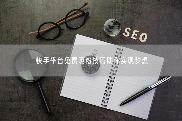 快手平台免费吸粉技巧助你实现梦想
