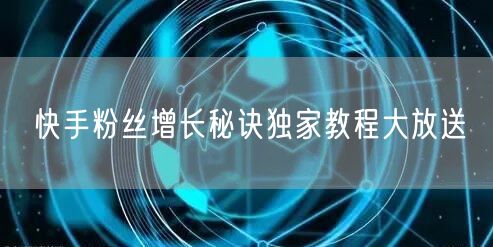快手粉丝增长秘诀独家教程大放送