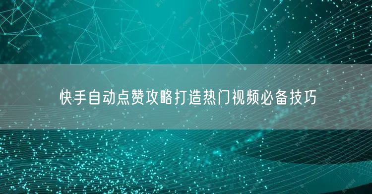 快手自动点赞攻略打造热门视频必备技巧