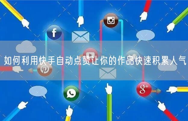 如何利用快手自动点赞让你的作品快速积累人气