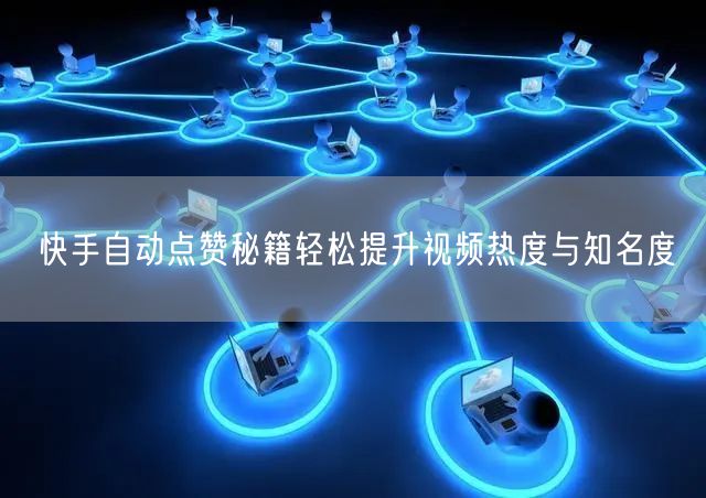 快手自动点赞秘籍轻松提升视频热度与知名度