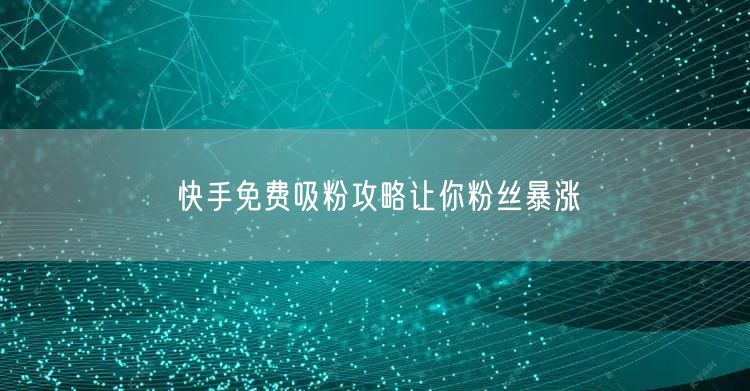 快手免费吸粉攻略让你粉丝暴涨