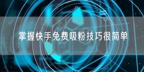 掌握快手免费吸粉技巧很简单