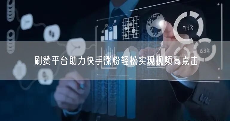 刷赞平台助力快手涨粉轻松实现视频高点击