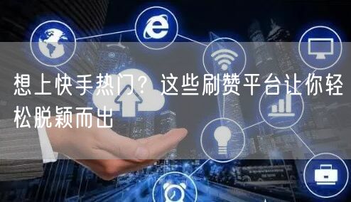 想上快手热门？这些刷赞平台让你轻松脱颖而出