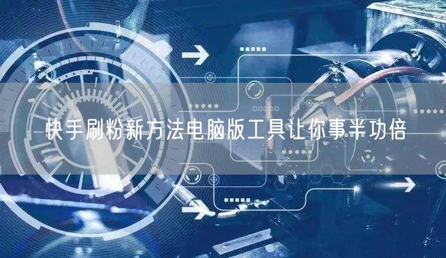 快手刷粉新方法电脑版工具让你事半功倍